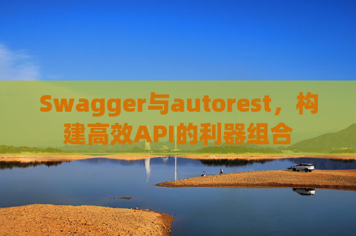 Swagger与autorest，构建高效API的利器组合